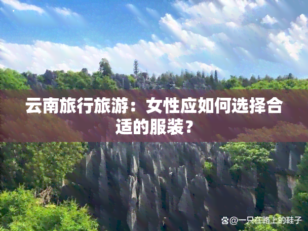 云南旅行旅游：女性应如何选择合适的服装？