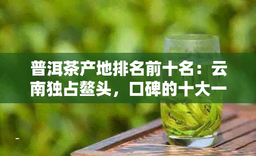 普洱茶产地排名前十名：云南独占鳌头，口碑的十大一览