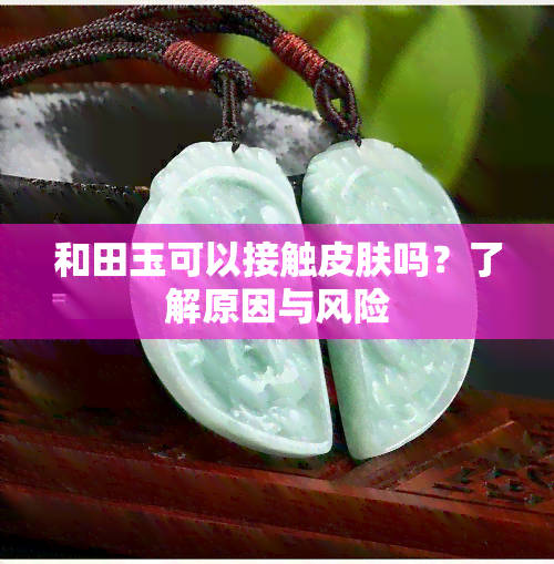 和田玉可以接触皮肤吗？了解原因与风险