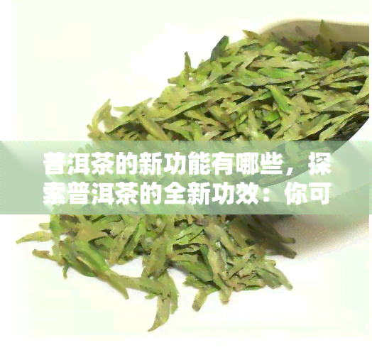 普洱茶的新功能有哪些，探索普洱茶的全新功效：你可能不知道的健益处