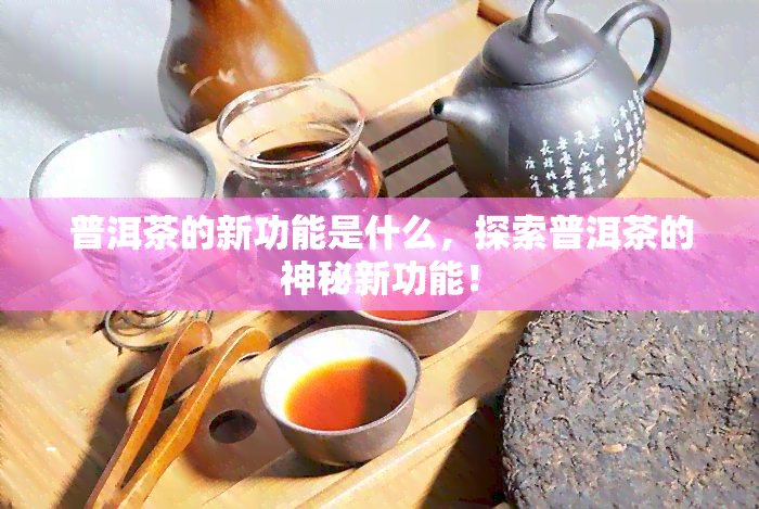 普洱茶的新功能是什么，探索普洱茶的神秘新功能！