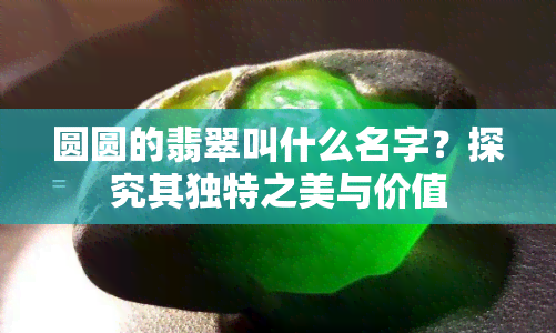 圆圆的翡翠叫什么名字？探究其独特之美与价值