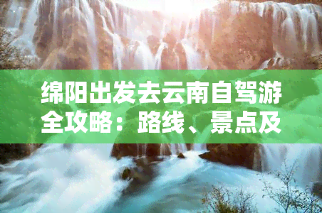 绵阳出发去云南自驾游全攻略：路线、景点及注意事项