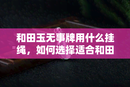 和田玉无事牌用什么挂绳，如何选择适合和田玉无事牌的挂绳？