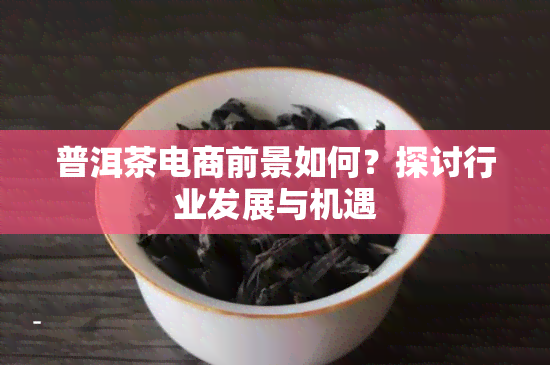 普洱茶电商前景如何？探讨行业发展与机遇