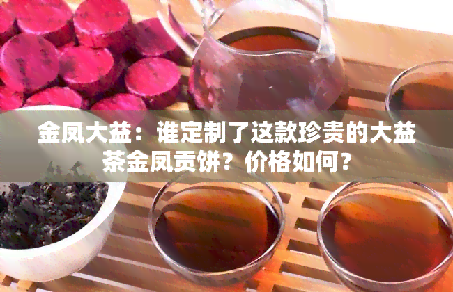 金凤大益：谁定制了这款珍贵的大益茶金凤贡饼？价格如何？