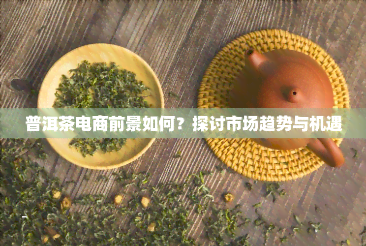 普洱茶电商前景如何？探讨市场趋势与机遇