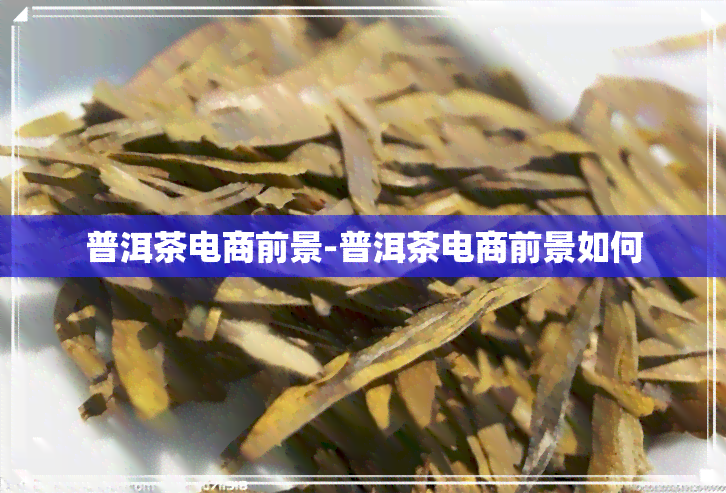 普洱茶电商前景-普洱茶电商前景如何