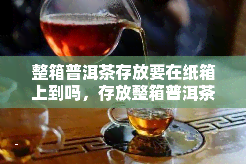 整箱普洱茶存放要在纸箱上到吗，存放整箱普洱茶：纸箱上是否需要打？