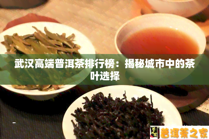 武汉高端普洱茶排行榜：揭秘城市中的茶叶选择