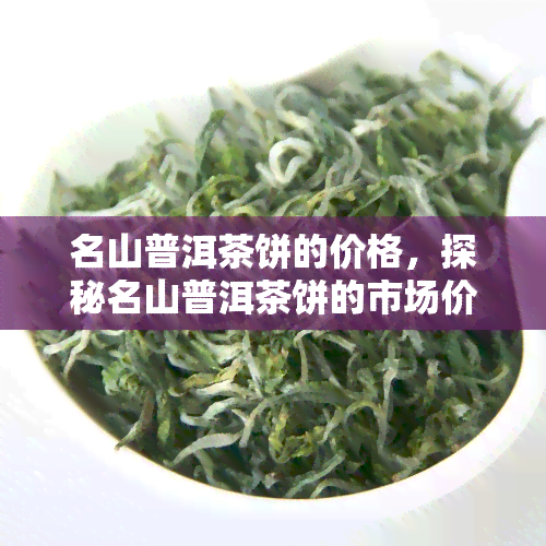 名山普洱茶饼的价格，探秘名山普洱茶饼的市场价格