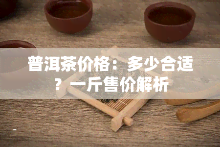 普洱茶价格：多少合适？一斤售价解析