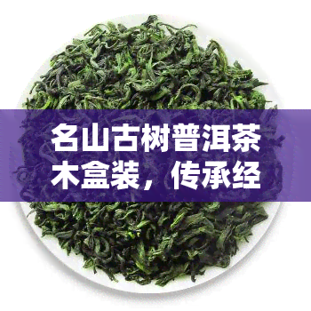 名山古树普洱茶木盒装，传承经典：名山古树普洱茶木盒装，品味岁月沉淀的韵味