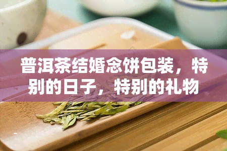 普洱茶结婚念饼包装，特别的日子，特别的礼物：普洱茶结婚念饼包装推荐