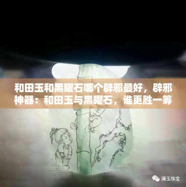 和田玉和黑曜石哪个辟邪更好，辟邪神器：和田玉与黑曜石，谁更胜一筹？