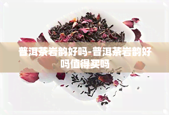 普洱茶岩韵好吗-普洱茶岩韵好吗值得买吗