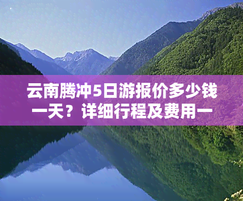 云南腾冲5日游报价多少钱一天？详细行程及费用一览