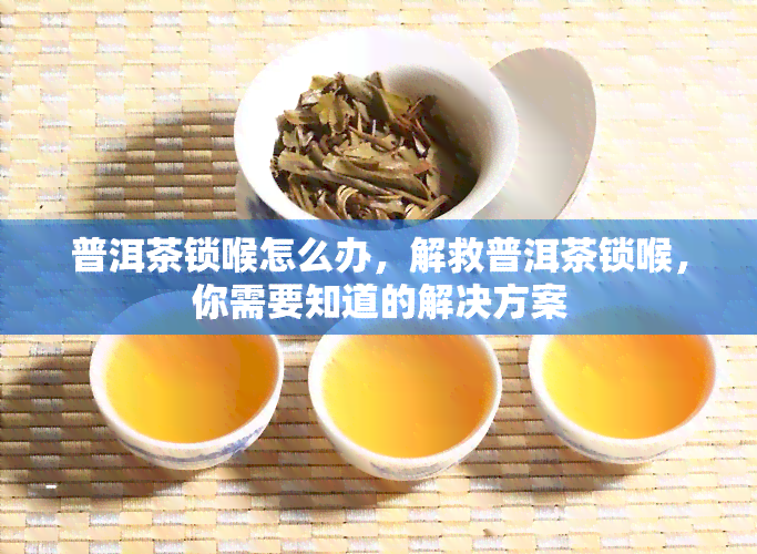 普洱茶锁喉怎么办，解救普洱茶锁喉，你需要知道的解决方案