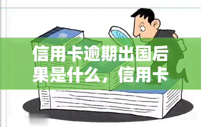 信用卡逾期出国后果是什么，信用卡逾期可能导致出国受限，了解可能的后果