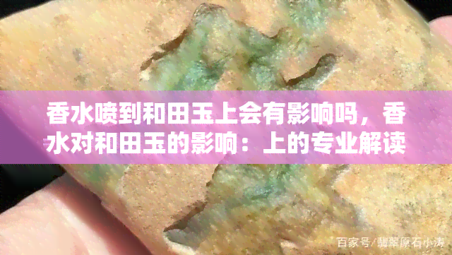 香水喷到和田玉上会有影响吗，香水对和田玉的影响：上的专业解读