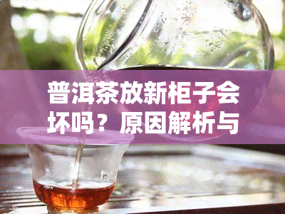 普洱茶放新柜子会坏吗？原因解析与建议