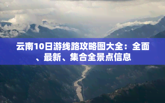 云南10日游线路攻略图大全：全面、最新、     全景点信息