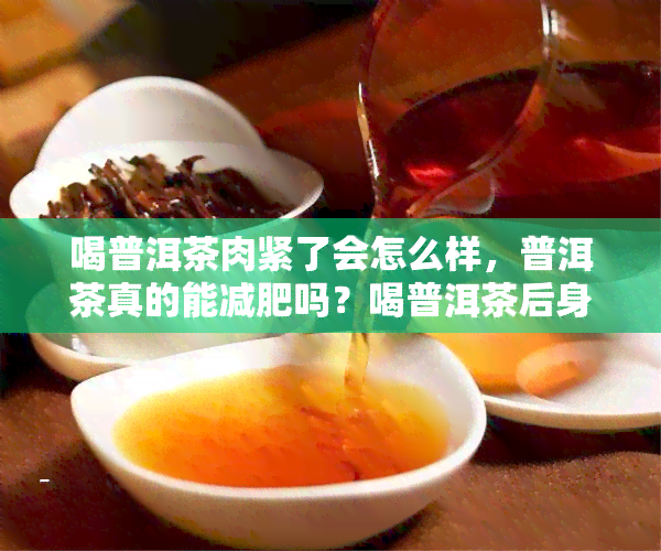 喝普洱茶肉紧了会怎么样，普洱茶真的能减肥吗？喝普洱茶后身体会出现哪些变化？