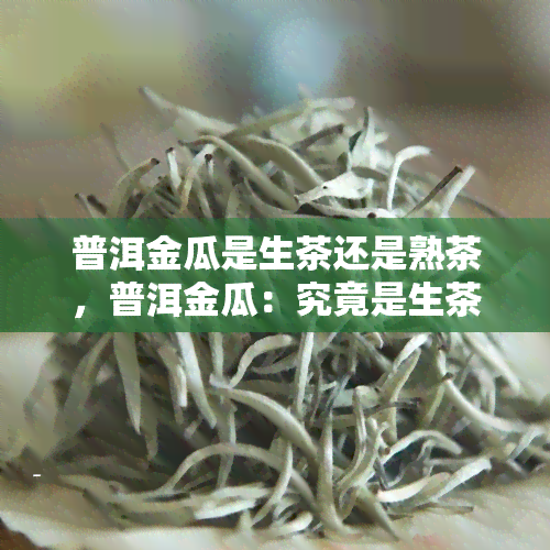 普洱金瓜是生茶还是熟茶，普洱金瓜：究竟是生茶还是熟茶？