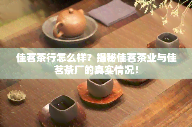 佳茗茶行怎么样？揭秘佳茗茶业与佳茗茶厂的真实情况！