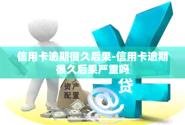 信用卡逾期很久后果-信用卡逾期很久后果严重吗