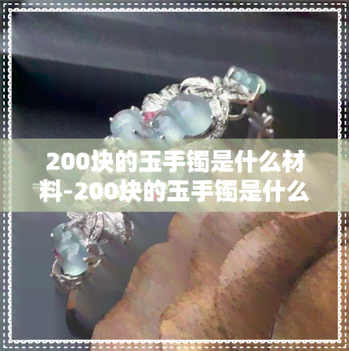 200块的玉手镯是什么材料-200块的玉手镯是什么材料做的