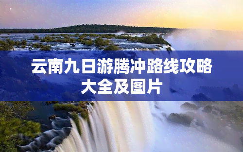 云南九日游腾冲路线攻略大全及图片