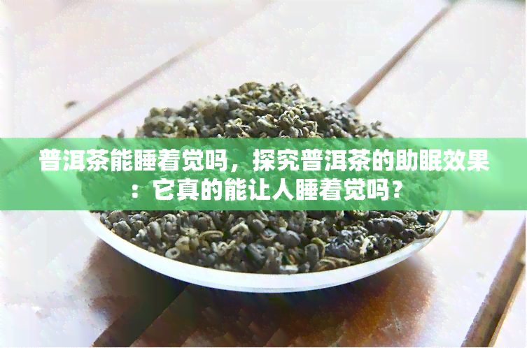 普洱茶能睡着觉吗，探究普洱茶的助眠效果：它真的能让人睡着觉吗？