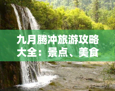 九月腾冲旅游攻略大全：景点、美食、住宿全指南！