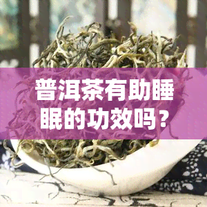 普洱茶有助睡眠的功效吗？女性适用吗？——百度百科告诉你