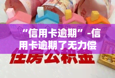 “信用卡逾期”-信用卡逾期了无力偿还怎么办