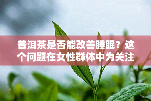 普洱茶是否能改善睡眠？这个问题在女性群体中为关注，在知乎上也有大量讨论。