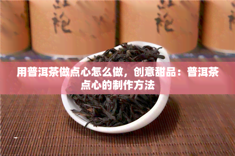 用普洱茶做点心怎么做，创意甜品：普洱茶点心的制作方法