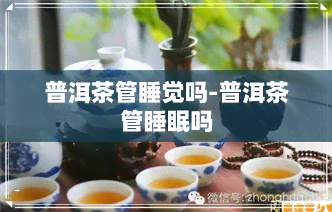 普洱茶管睡觉吗-普洱茶管睡眠吗