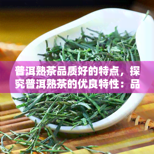 普洱熟茶品质好的特点，探究普洱熟茶的优良特性：品质越，口感醇厚