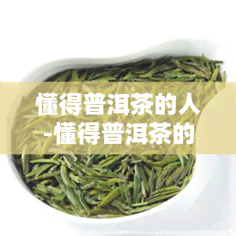 懂得普洱茶的人-懂得普洱茶的人叫什么