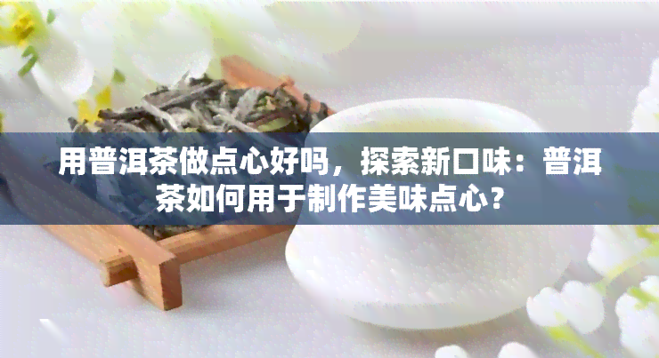 用普洱茶做点心好吗，探索新口味：普洱茶如何用于制作美味点心？