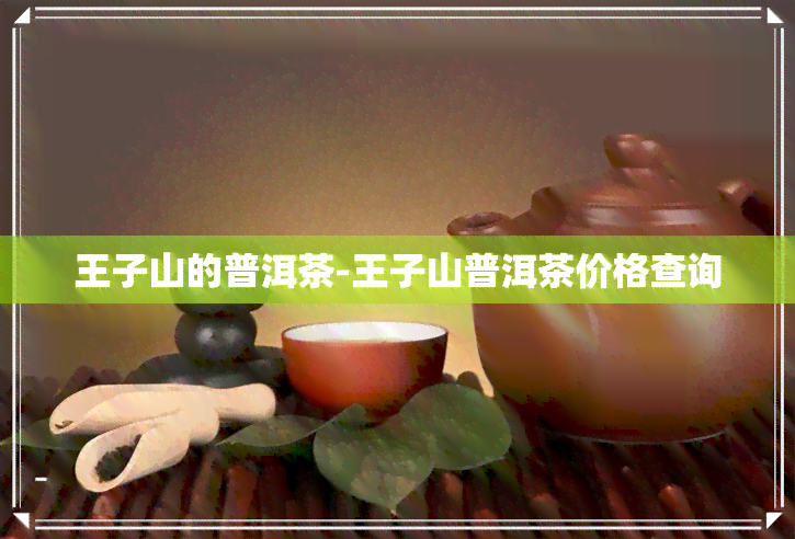 王子山的普洱茶-王子山普洱茶价格查询