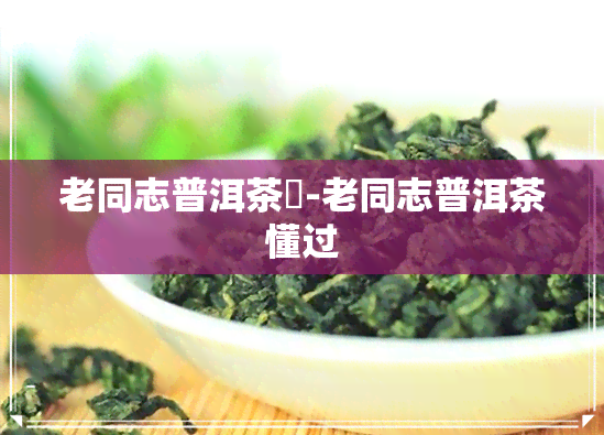 老同志普洱茶骉-老同志普洱茶懂过