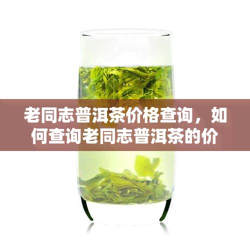 老同志普洱茶价格查询，如何查询老同志普洱茶的价格？