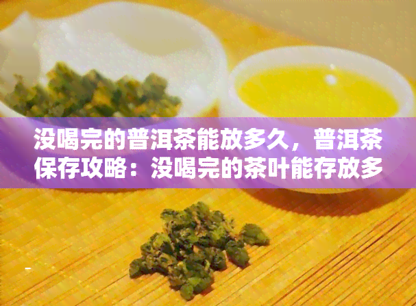 没喝完的普洱茶能放多久，普洱茶保存攻略：没喝完的茶叶能存放多久？