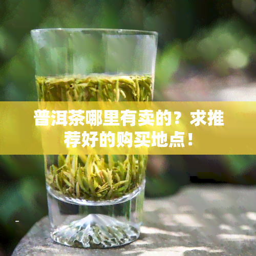 普洱茶哪里有卖的？求推荐好的购买地点！