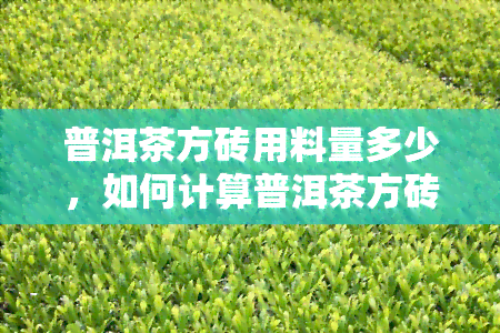 普洱茶方砖用料量多少，如何计算普洱茶方砖的用料量？