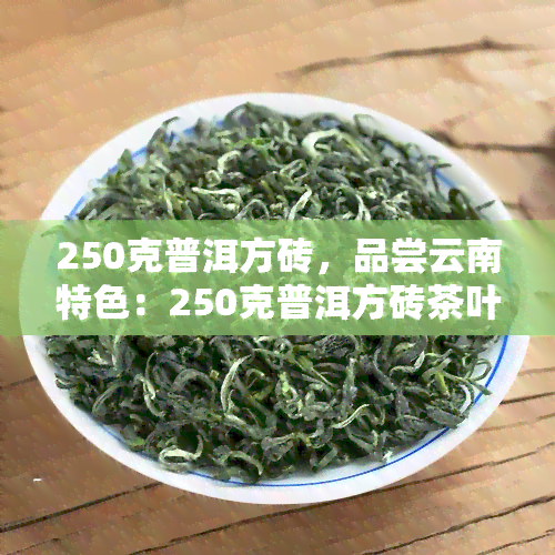 250克普洱方砖，品尝云南特色：250克普洱方砖茶叶，独特口感等你来探索！