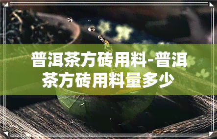 普洱茶方砖用料-普洱茶方砖用料量多少